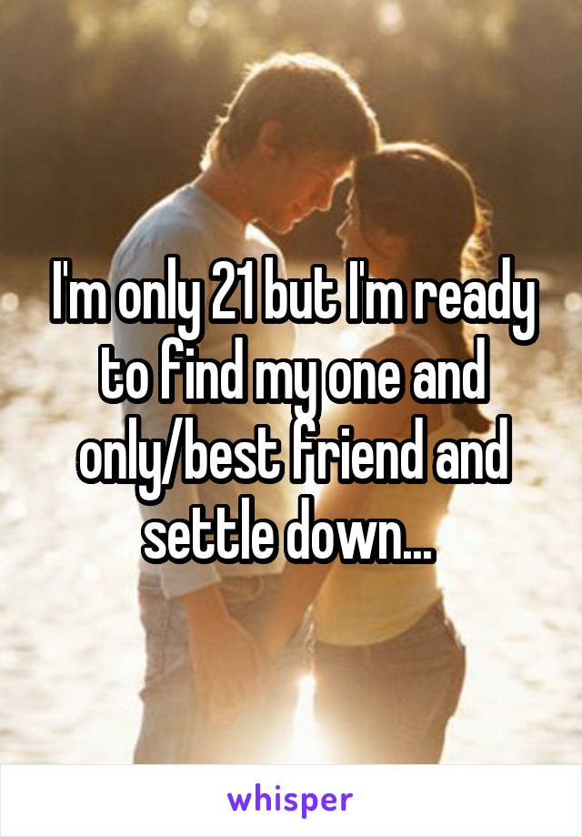 I'm only 21 but I'm ready to find my one and only/best friend and settle down... 