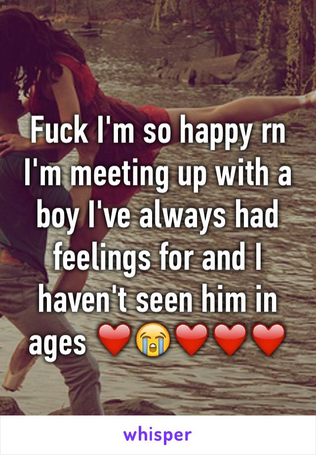 Fuck I'm so happy rn I'm meeting up with a boy I've always had feelings for and I haven't seen him in ages ❤️😭❤️❤️❤️