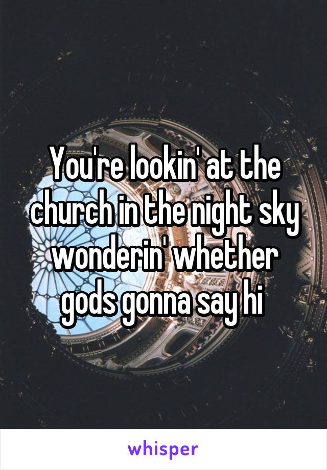 You're lookin' at the church in the night sky wonderin' whether gods gonna say hi 