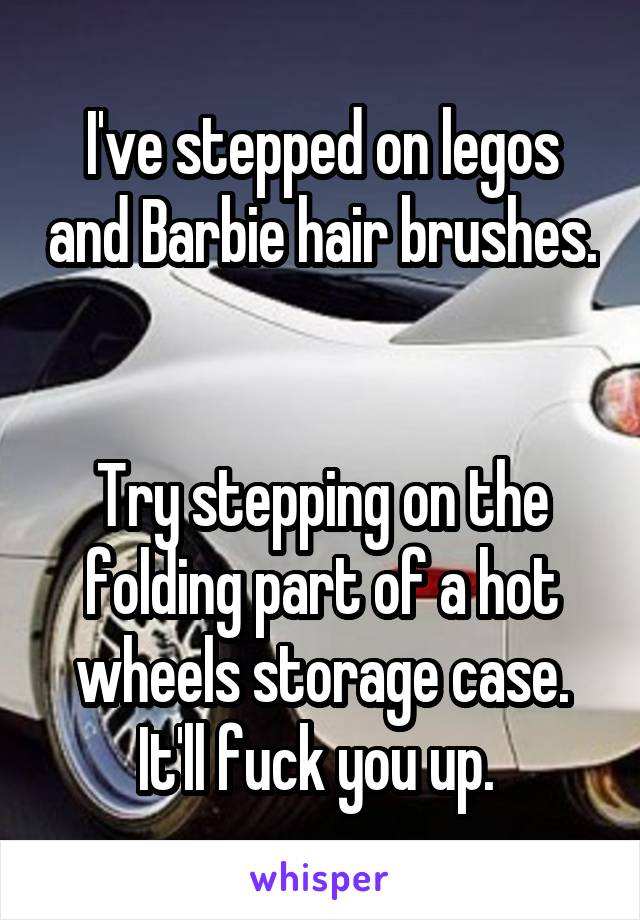 I've stepped on legos and Barbie hair brushes. 

Try stepping on the folding part of a hot wheels storage case. It'll fuck you up. 