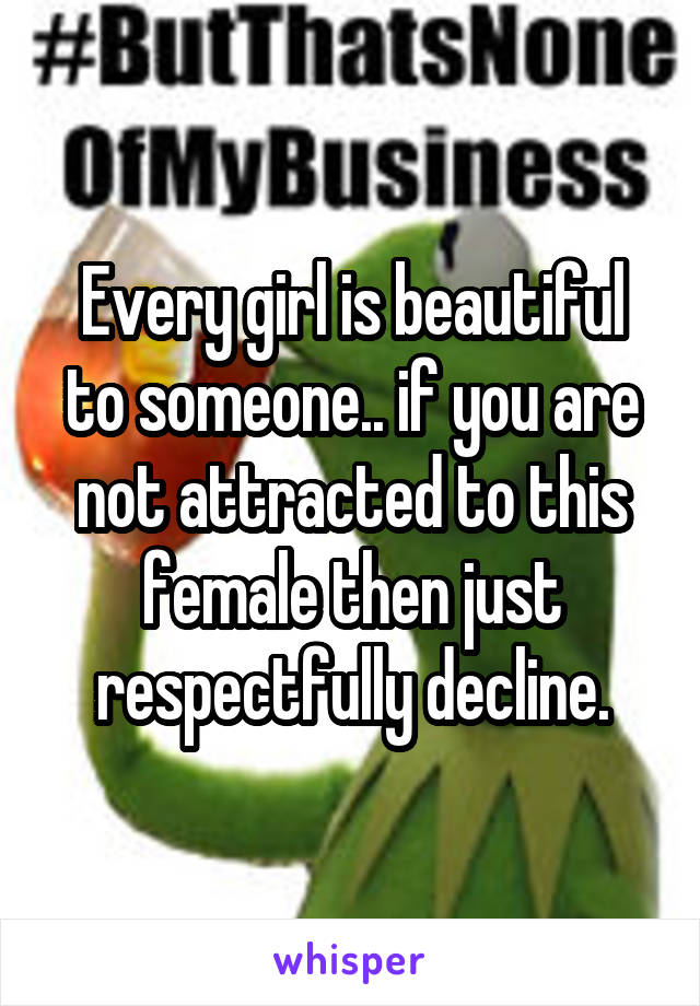 Every girl is beautiful to someone.. if you are not attracted to this female then just respectfully decline.
