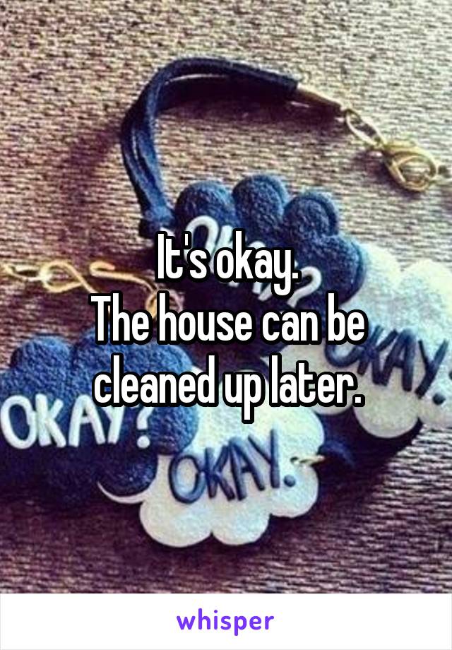 It's okay.
The house can be cleaned up later.