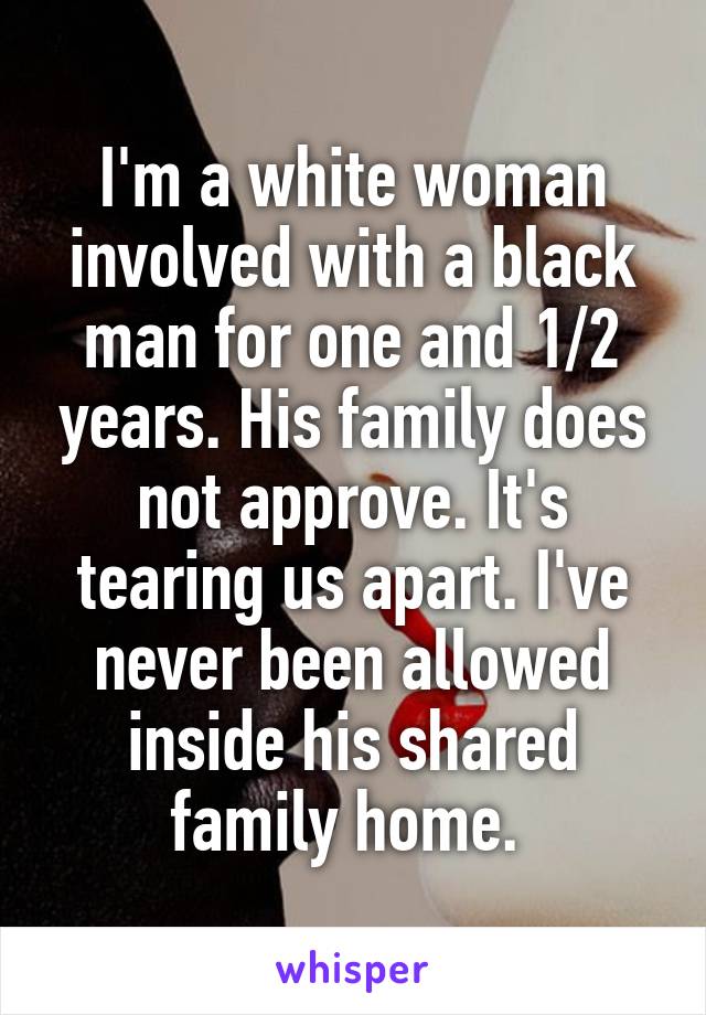 I'm a white woman involved with a black man for one and 1/2 years. His family does not approve. It's tearing us apart. I've never been allowed inside his shared family home. 