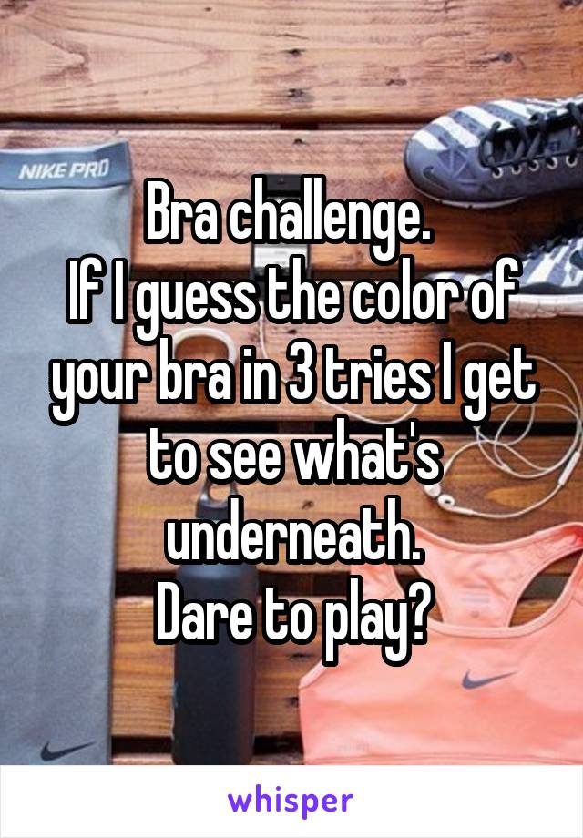 Bra challenge. 
If I guess the color of your bra in 3 tries I get to see what's underneath.
Dare to play?