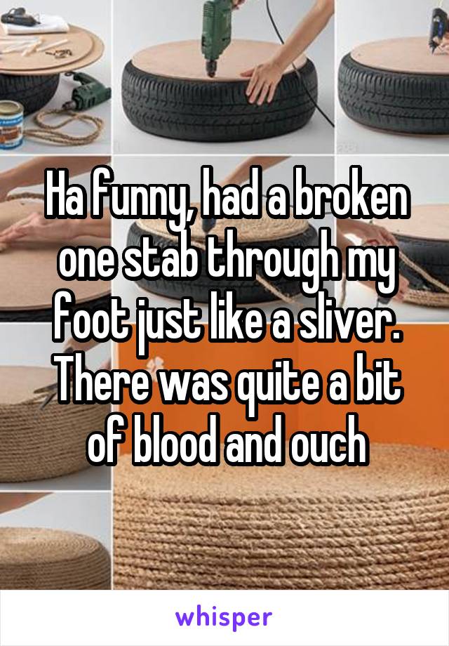 Ha funny, had a broken one stab through my foot just like a sliver. There was quite a bit of blood and ouch