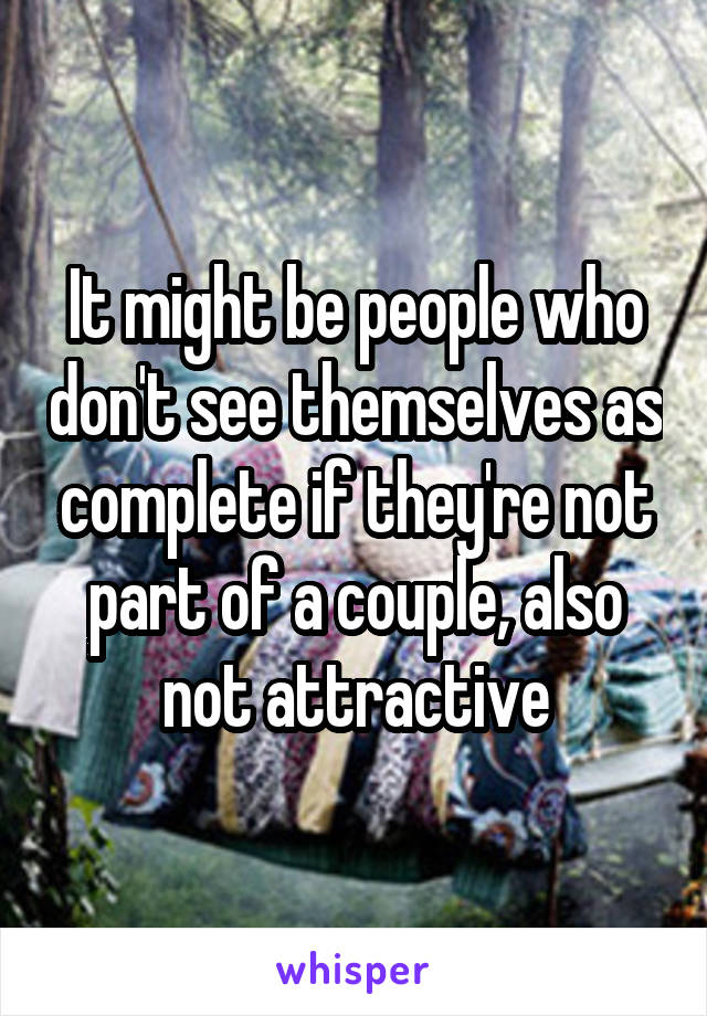 It might be people who don't see themselves as complete if they're not part of a couple, also not attractive