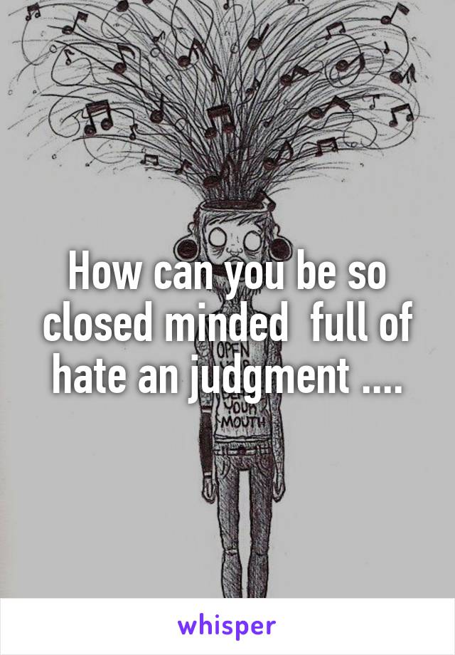 How can you be so closed minded  full of hate an judgment ....