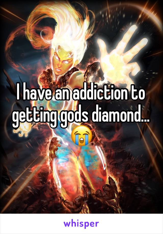 I have an addiction to getting gods diamond... 😭