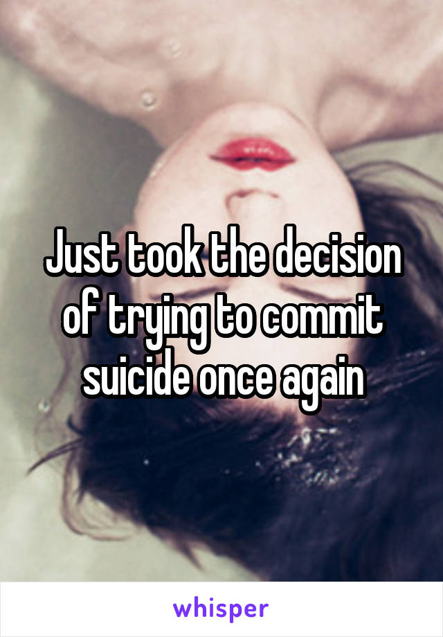 Just took the decision of trying to commit suicide once again