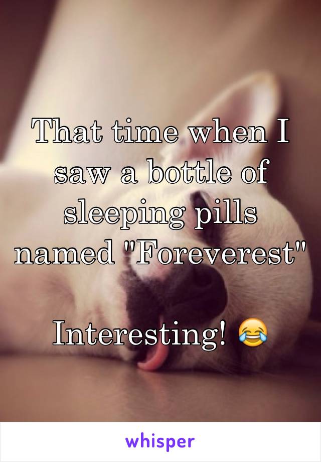 That time when I saw a bottle of sleeping pills named "Foreverest"

Interesting! 😂