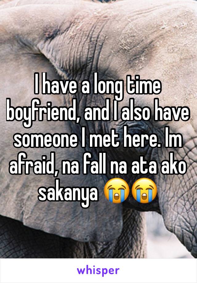 I have a long time boyfriend, and I also have someone I met here. Im afraid, na fall na ata ako sakanya 😭😭