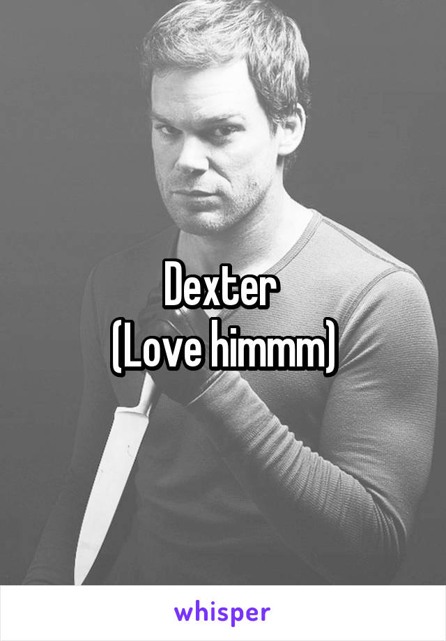 Dexter 
(Love himmm)