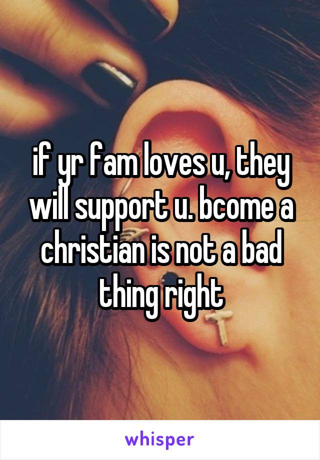 if yr fam loves u, they will support u. bcome a christian is not a bad thing right