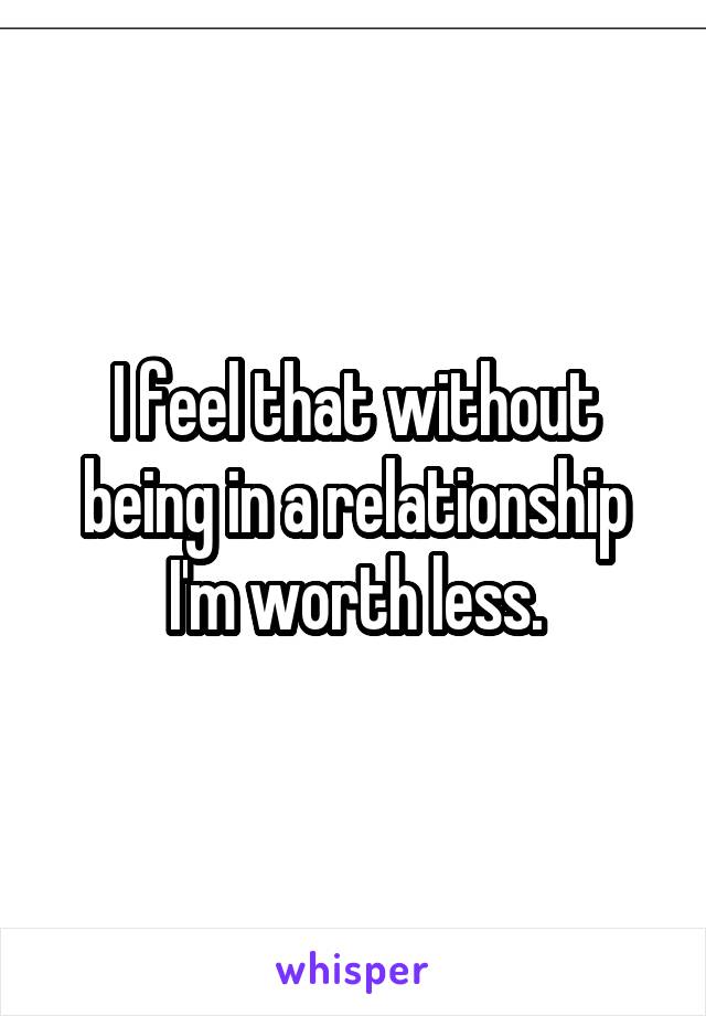 I feel that without being in a relationship I'm worth less.