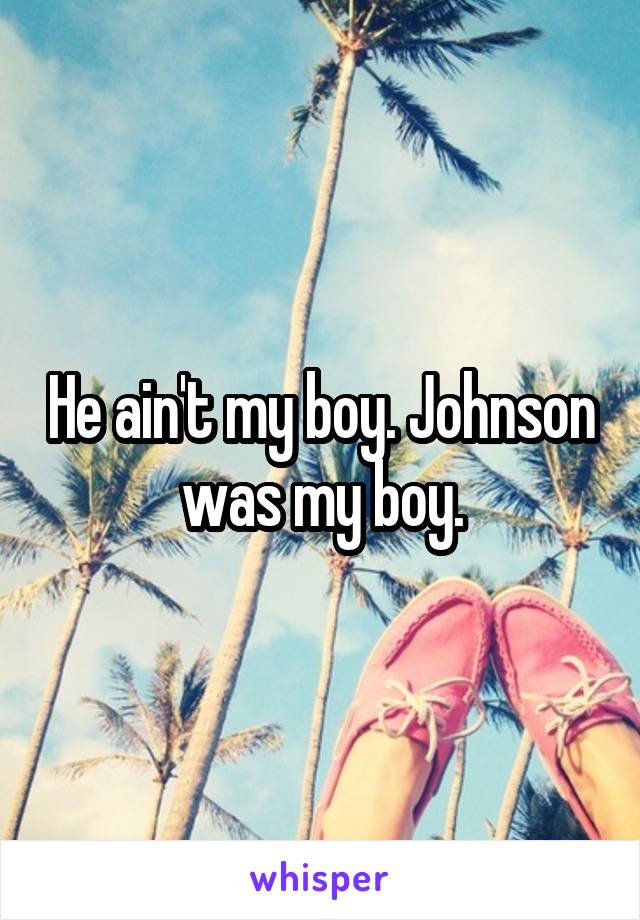 He ain't my boy. Johnson was my boy.