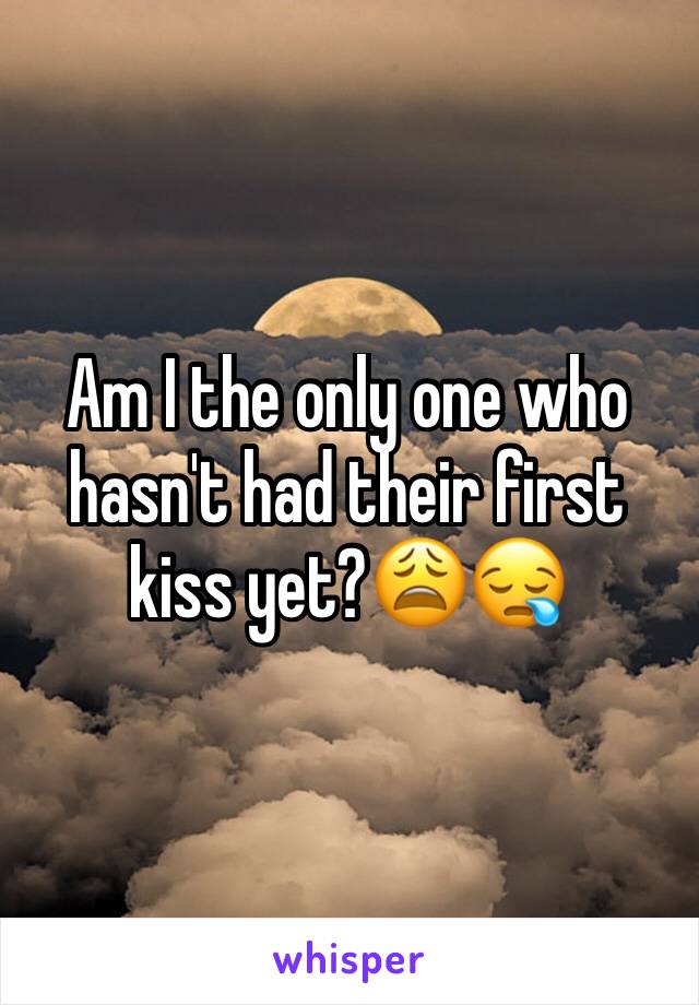 Am I the only one who hasn't had their first kiss yet?😩😪