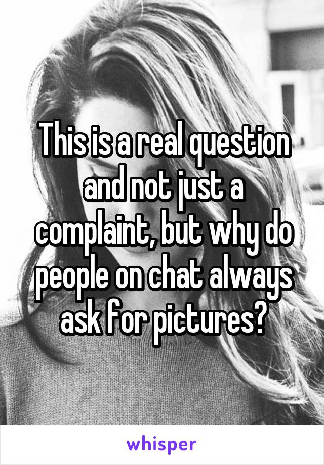 This is a real question and not just a complaint, but why do people on chat always ask for pictures?