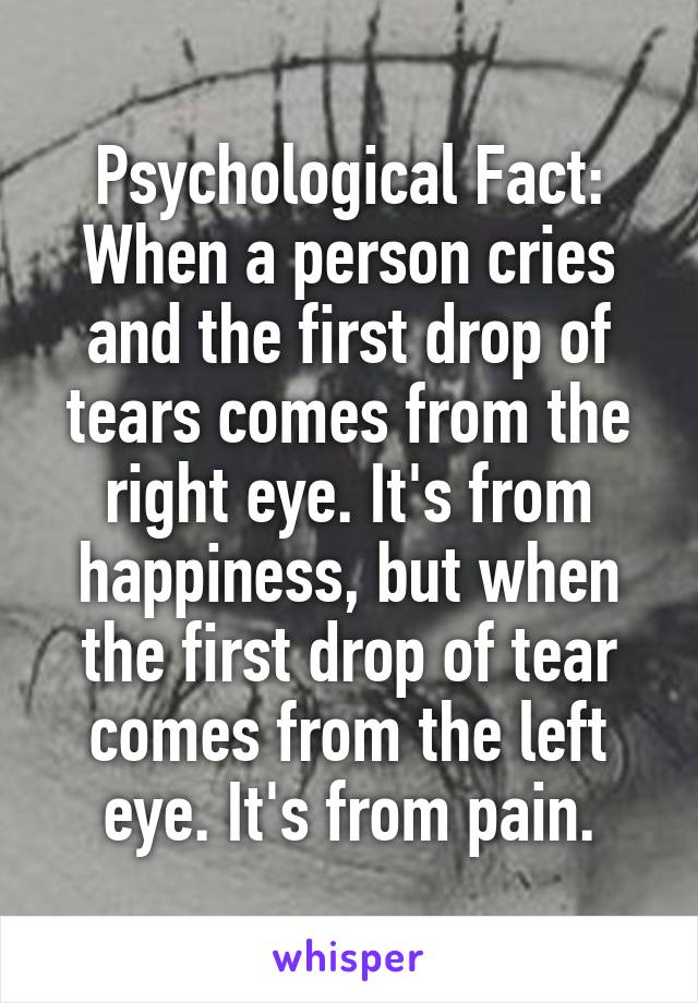 Psychological Fact:
When a person cries and the first drop of tears comes from the right eye. It's from happiness, but when the first drop of tear comes from the left eye. It's from pain.