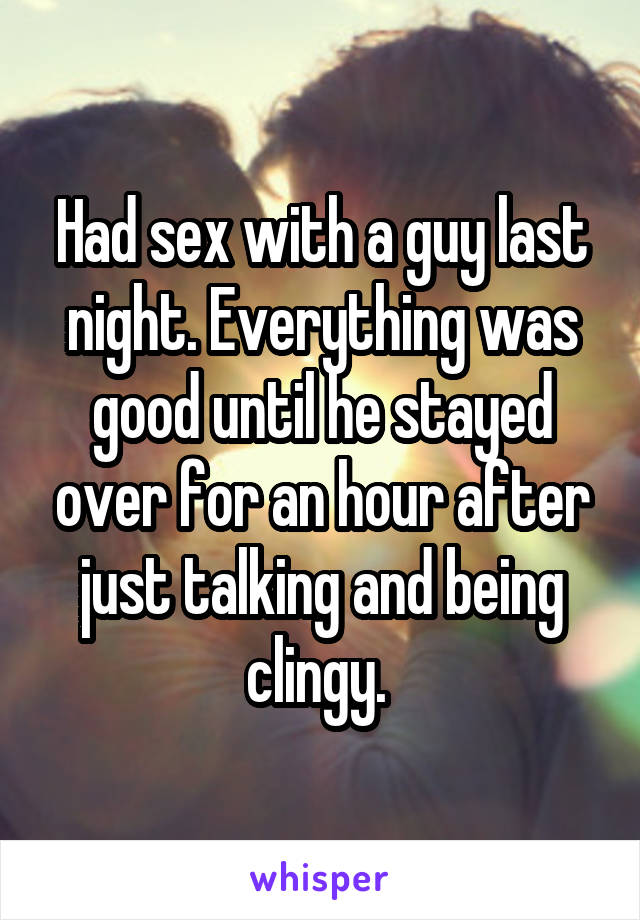 Had sex with a guy last night. Everything was good until he stayed over for an hour after just talking and being clingy. 