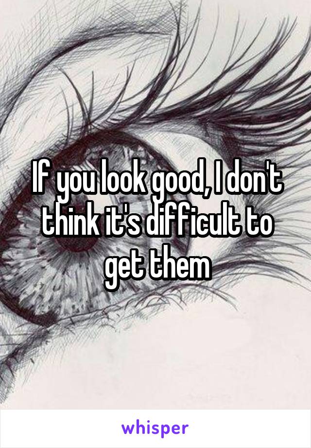 If you look good, I don't think it's difficult to get them