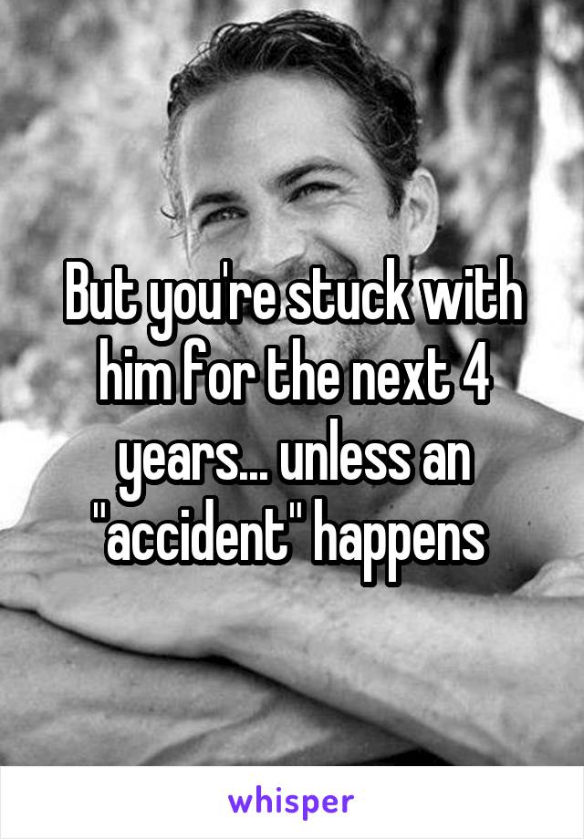 But you're stuck with him for the next 4 years... unless an "accident" happens 