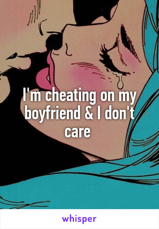 I'm cheating on my boyfriend & I don't care 