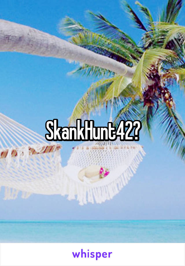 SkankHunt42?