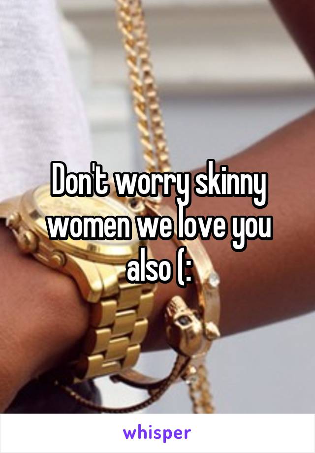 Don't worry skinny women we love you also (: