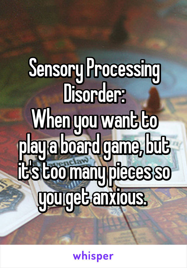 Sensory Processing Disorder:
When you want to play a board game, but it's too many pieces so you get anxious. 