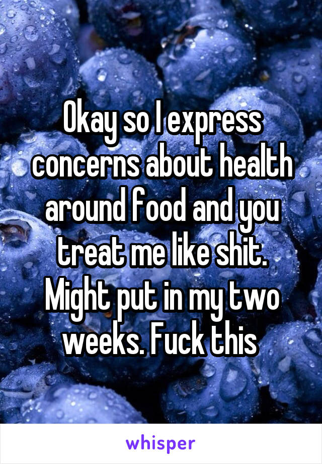 Okay so I express concerns about health around food and you treat me like shit. Might put in my two weeks. Fuck this 