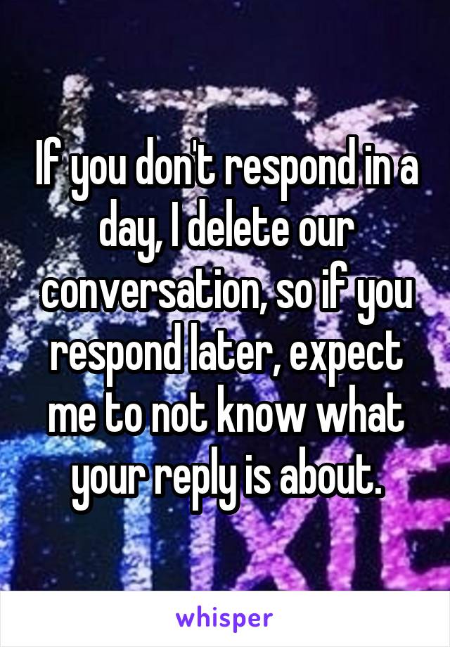 If you don't respond in a day, I delete our conversation, so if you respond later, expect me to not know what your reply is about.