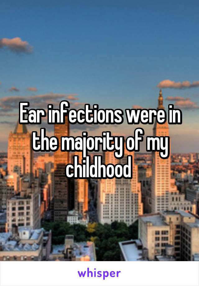 Ear infections were in the majority of my childhood 