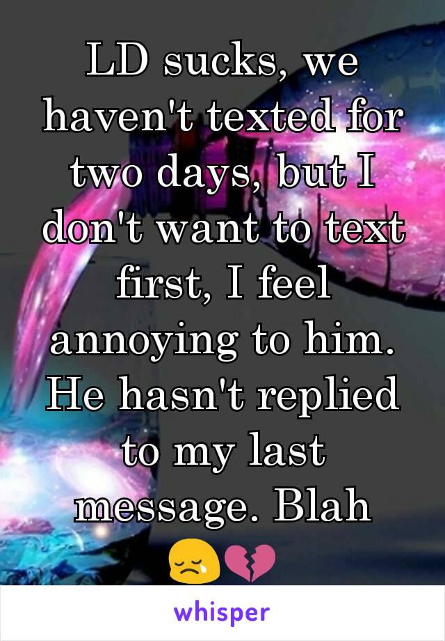 LD sucks, we haven't texted for two days, but I don't want to text first, I feel annoying to him. He hasn't replied to my last message. Blah
😢💔