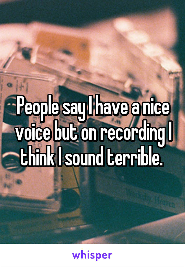 People say I have a nice voice but on recording I think I sound terrible. 