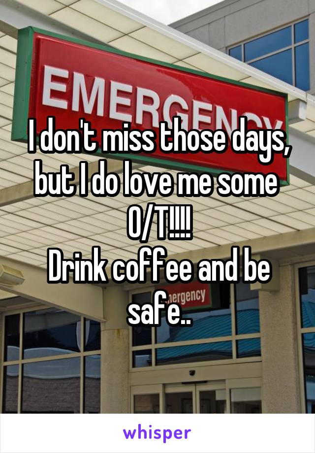 I don't miss those days, but I do love me some 
O/T!!!!
Drink coffee and be safe..