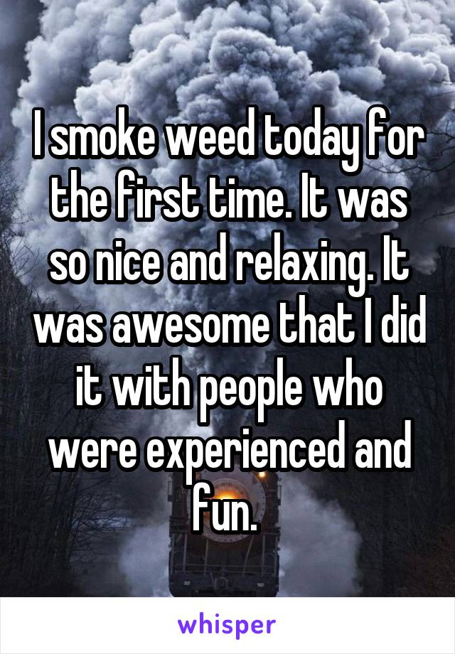 I smoke weed today for the first time. It was so nice and relaxing. It was awesome that I did it with people who were experienced and fun. 