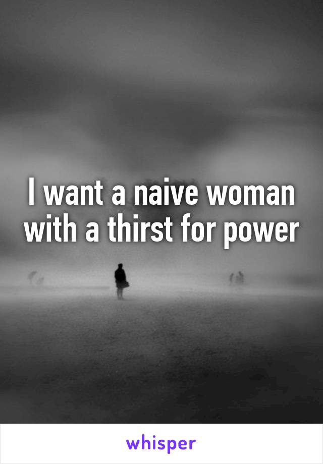 I want a naive woman with a thirst for power 