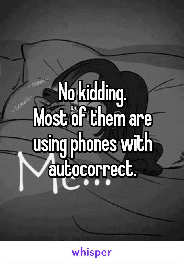 No kidding.
Most of them are using phones with autocorrect.