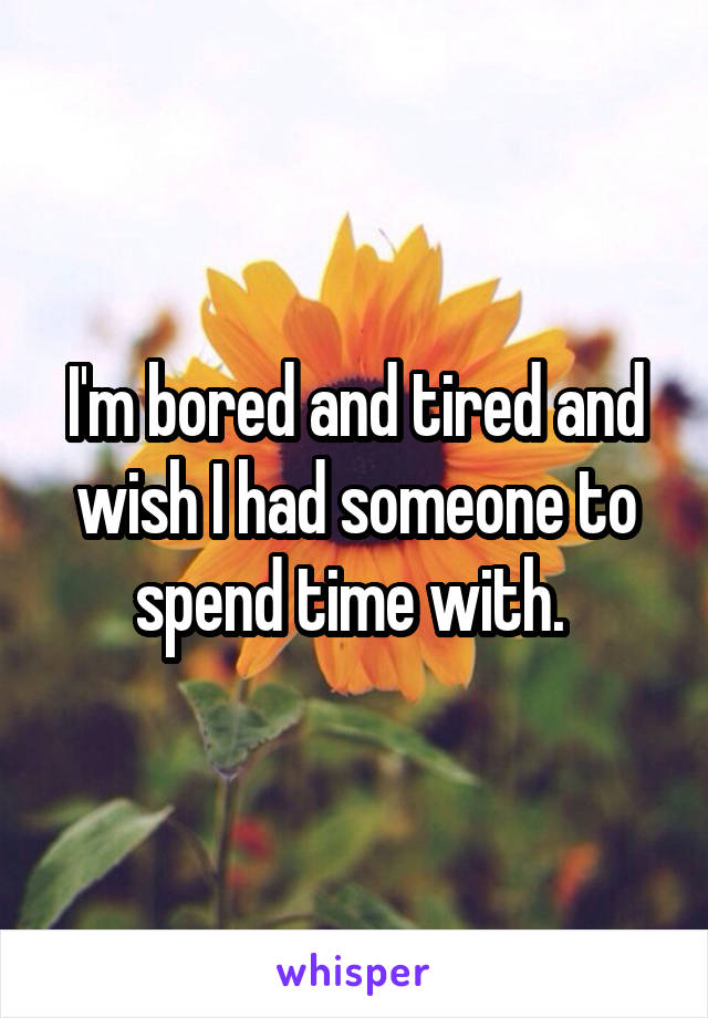 I'm bored and tired and wish I had someone to spend time with. 