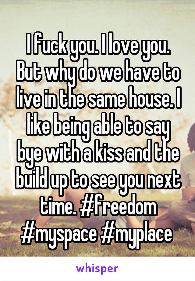 I fuck you. I love you. But why do we have to live in the same house. I like being able to say bye with a kiss and the build up to see you next time. #freedom #myspace #myplace 