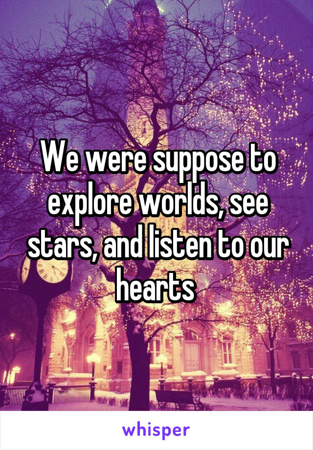 We were suppose to explore worlds, see stars, and listen to our hearts 