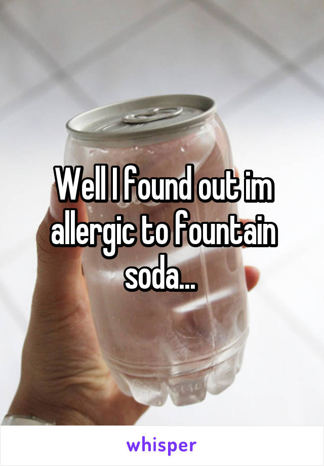 Well I found out im allergic to fountain soda... 