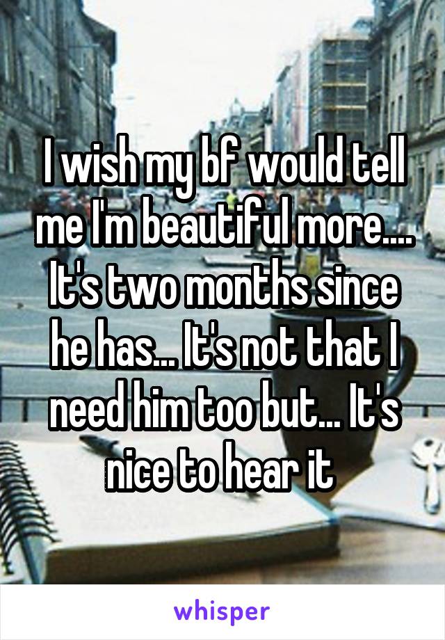 I wish my bf would tell me I'm beautiful more.... It's two months since he has... It's not that I need him too but... It's nice to hear it 