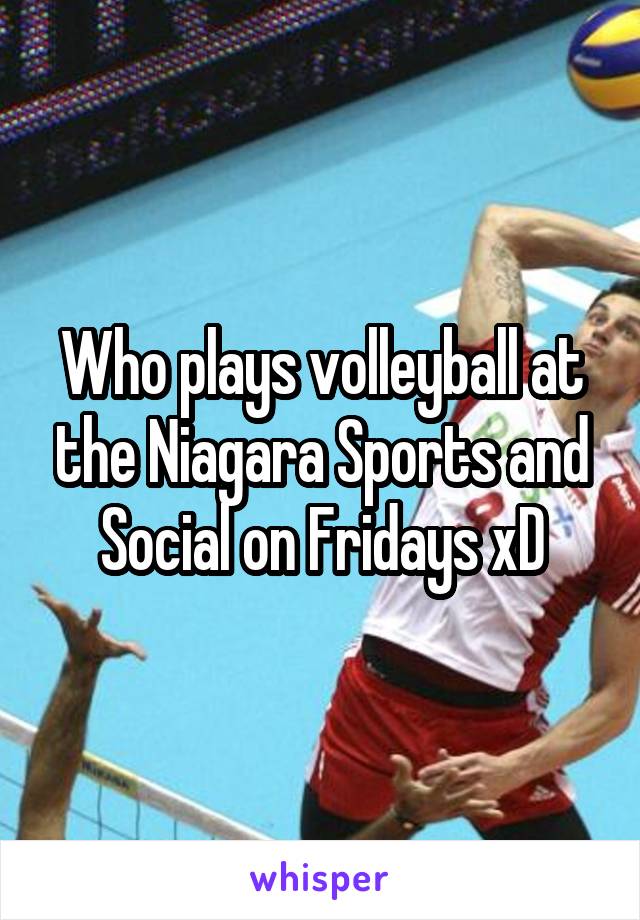 Who plays volleyball at the Niagara Sports and Social on Fridays xD