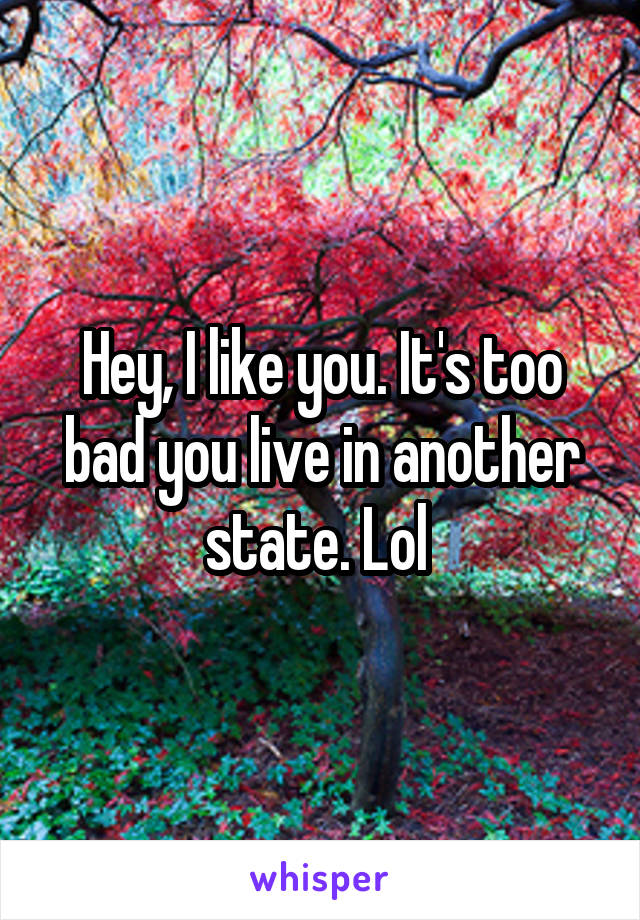 Hey, I like you. It's too bad you live in another state. Lol 