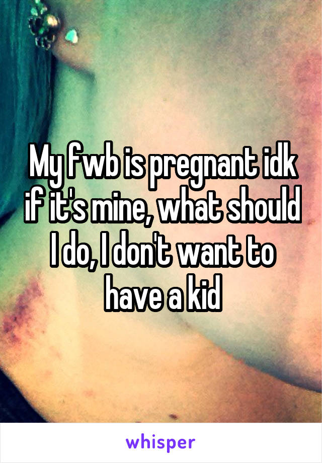 My fwb is pregnant idk if it's mine, what should I do, I don't want to have a kid