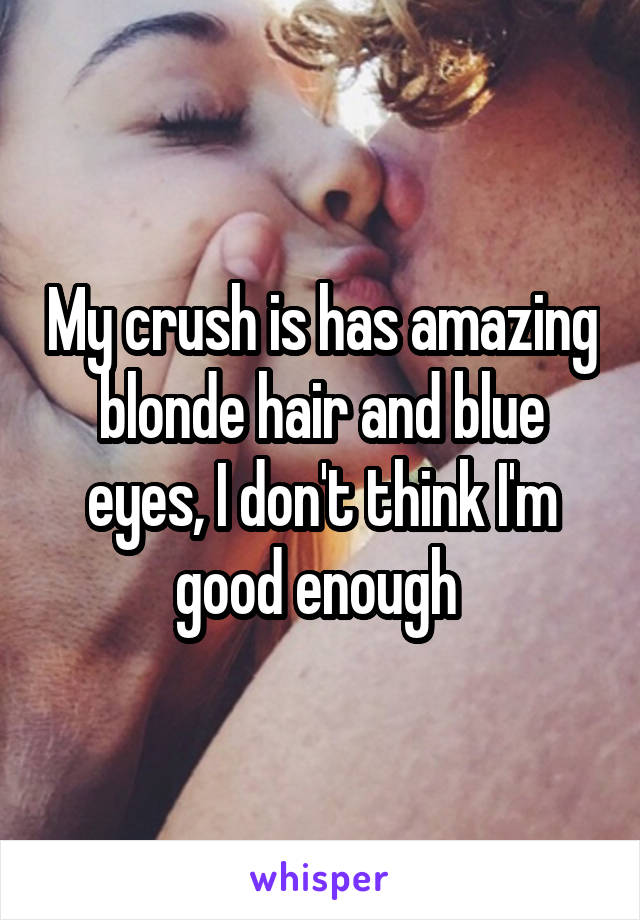 My crush is has amazing blonde hair and blue eyes, I don't think I'm good enough 