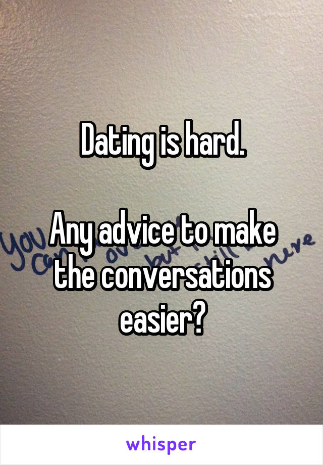 Dating is hard.

Any advice to make the conversations easier?