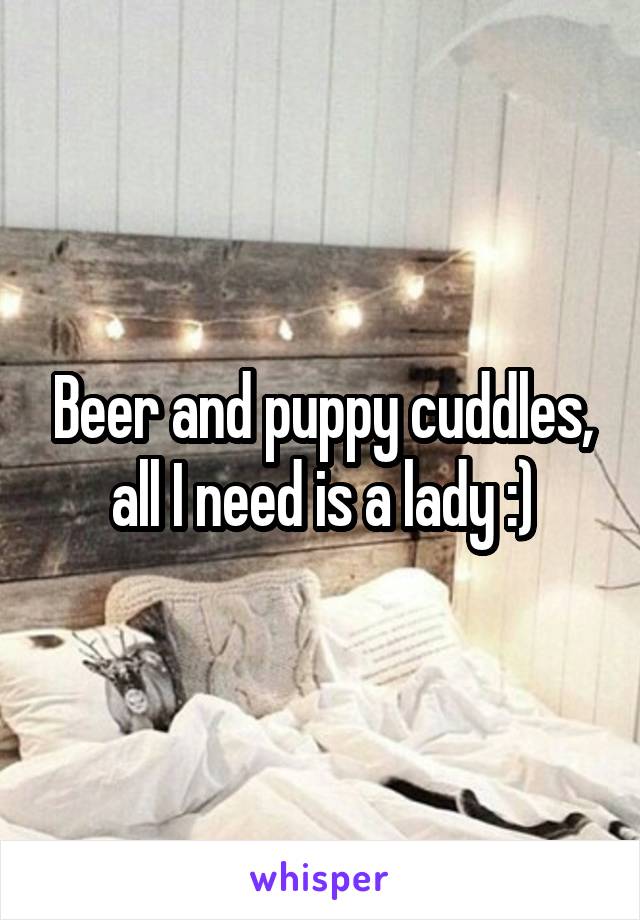 Beer and puppy cuddles, all I need is a lady :)