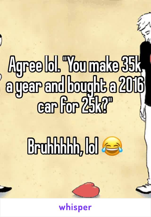 Agree lol. "You make 35k a year and bought a 2016 car for 25k?"

Bruhhhhh, lol 😂